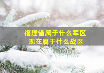 福建省属于什么军区 现在属于什么战区